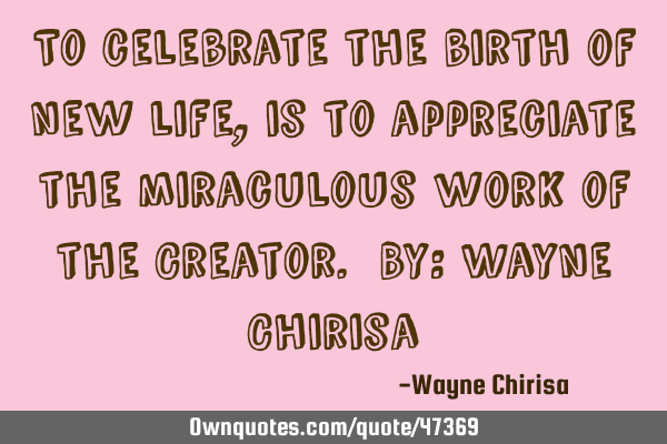 To celebrate the birth of new life, is to appreciate the miraculous work of the Creator. By: Wayne C
