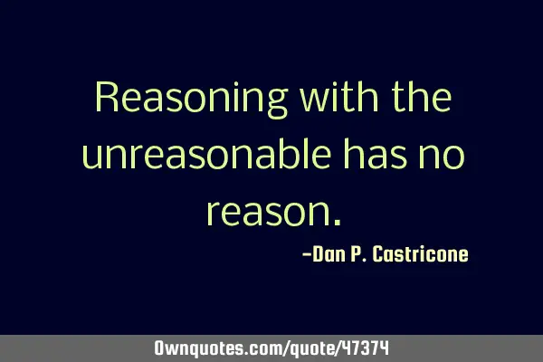 Reasoning with the unreasonable has no
