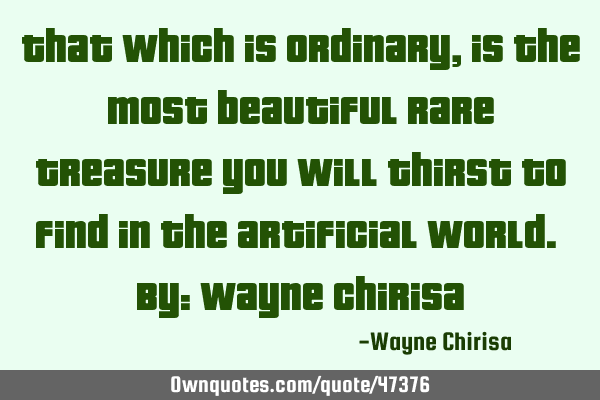 That which is ordinary, is the most beautiful rare treasure you will thirst to find in the