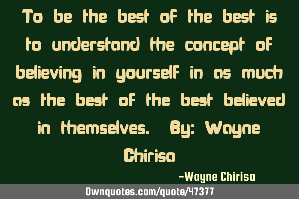 To be the best of the best is to understand the concept of believing in yourself in as much as the