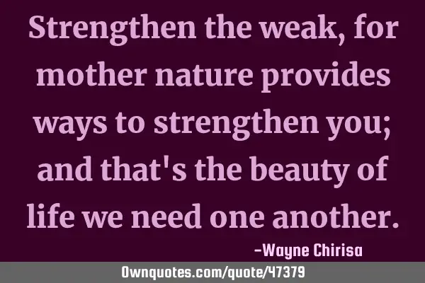Strengthen the weak, for mother nature provides ways to strengthen you; and that