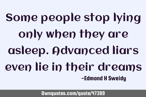 Some people stop lying only when they are asleep. Advanced liars even lie in their