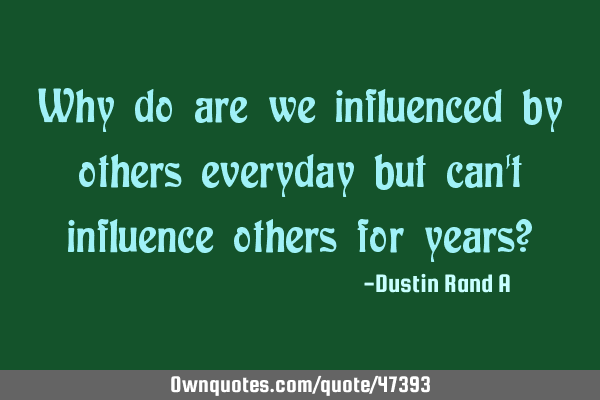 Why do are we influenced by others everyday but can