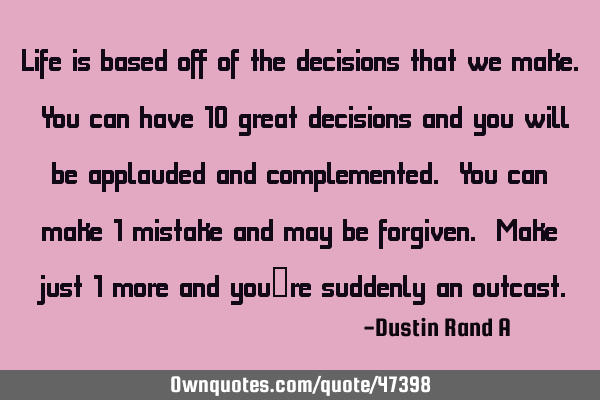 Life is based off of the decisions that we make. You can have 10 great decisions and you will be
