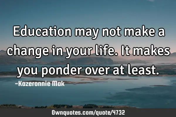 Education may not make a change in your life. It makes you ponder over at