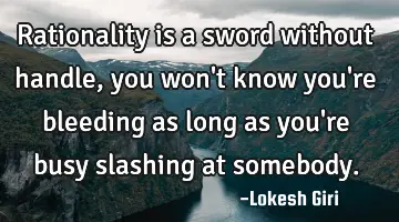 Rationality is a sword without handle, you won't know you're bleeding as long as you're busy