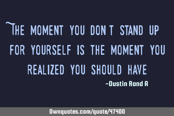 The moment you don’t stand up for yourself is the moment you realized you should