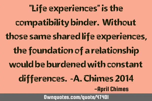 "Life experiences" is the compatibility binder. Without those same shared life experiences, the