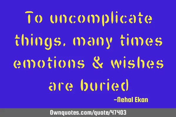 To uncomplicate things,many times emotions & wishes are