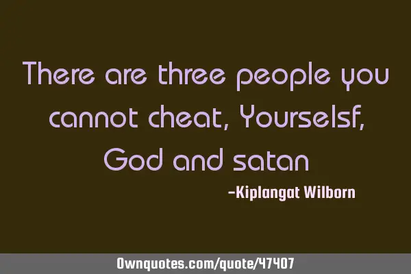There are three people you cannot cheat , Yourselsf ,God and