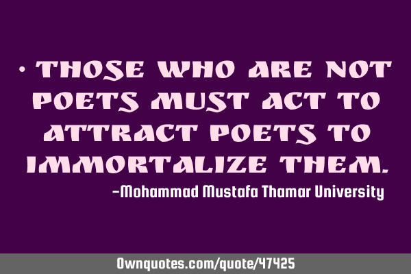 • Those who are not poets must act to attract poets to immortalize