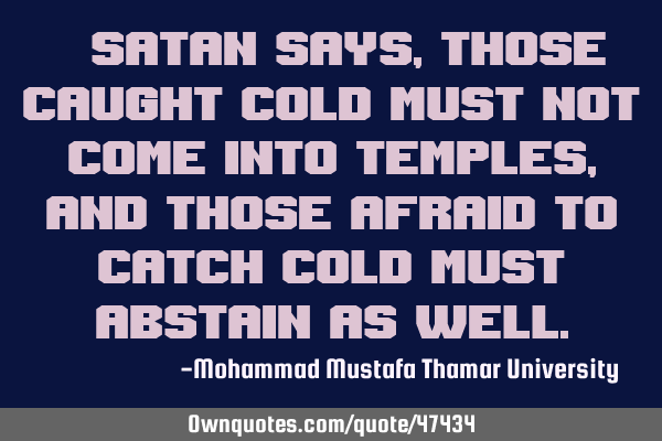• Satan says, those caught cold must not come into temples, and those afraid to catch cold must
