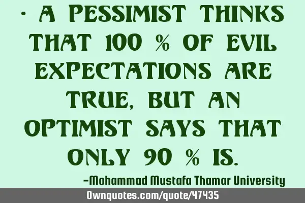 • A pessimist thinks that 100 % of evil expectations are true, but an optimist says that only 90 %