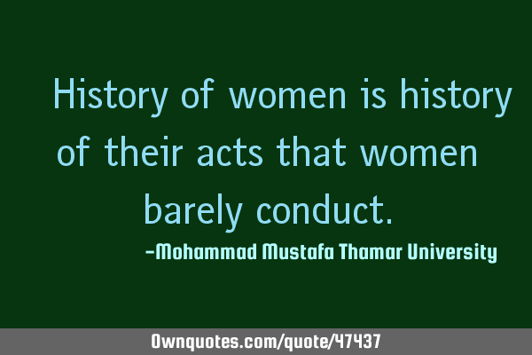 • History of women is history of their acts that women barely
