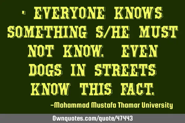 • Everyone knows something s/he must not know. Even dogs in streets know this