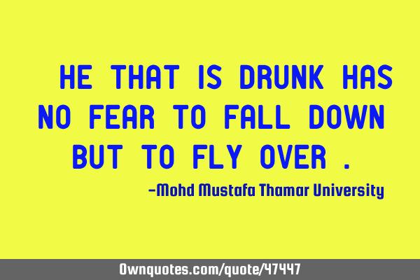 • He that is drunk has no fear to fall down but to fly over