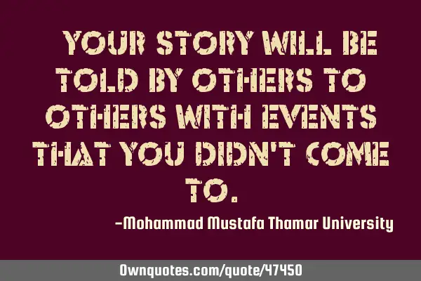 • Your story will be told by others to others with events that you didn