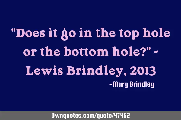"Does it go in the top hole or the bottom hole?" - Lewis Brindley, 2013