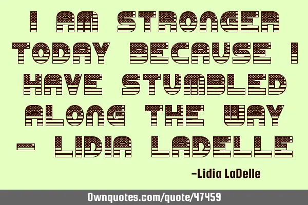 I am stronger today because I have stumbled along the way - Lidia LaD