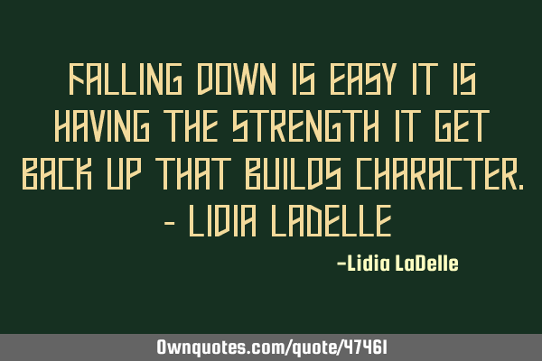 Falling down is easy it is having the strength it get back up that builds character. - Lidia LaD