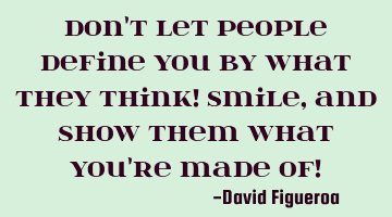 Don't let people define you by what they think! Smile, and show them what you're made of!