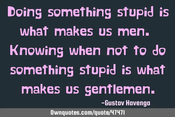 Doing something stupid is what makes us men. Knowing when not to do something stupid is what makes
