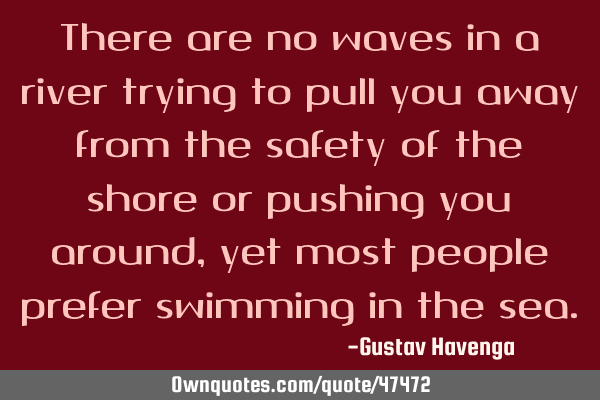 There are no waves in a river trying to pull you away from the safety of the shore or pushing you