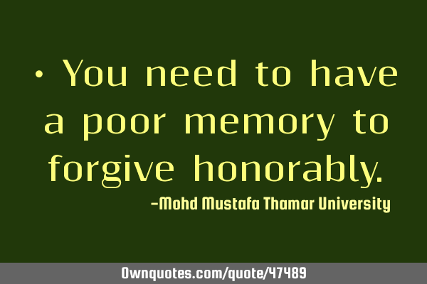 • You need to have a poor memory to forgive