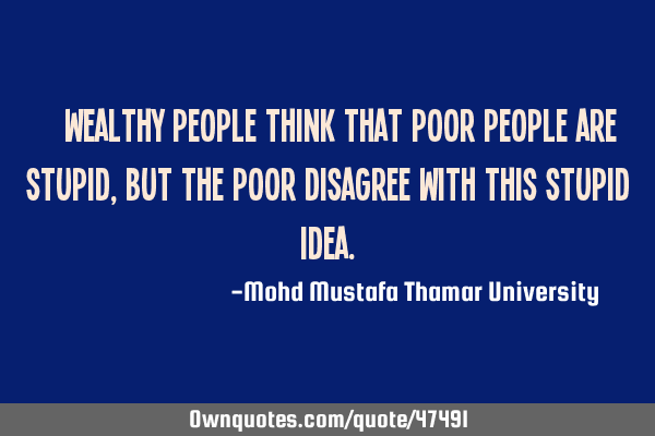 • Wealthy people think that poor people are stupid, but the poor disagree with this stupid