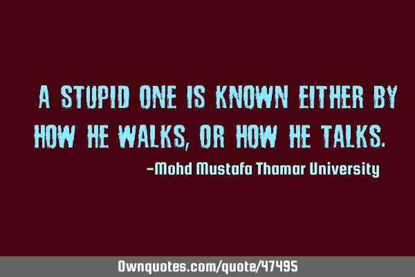 • A stupid one is known either by how he walks , or how he