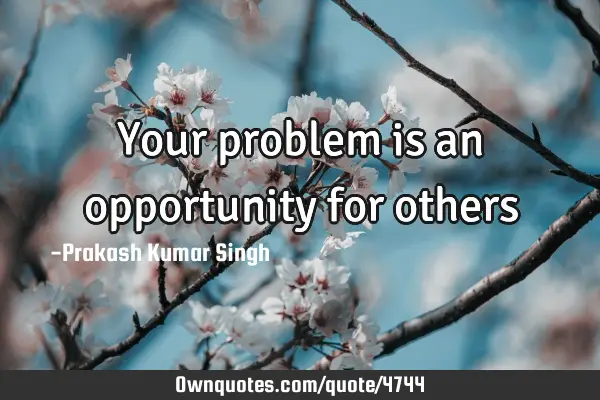 Your problem is an opportunity for