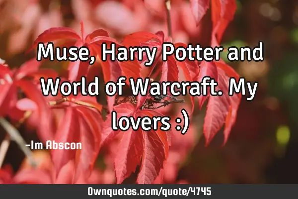 Muse, Harry Potter and World of Warcraft. My lovers :)