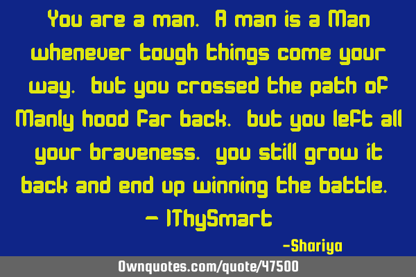 You are a man. A man is a Man whenever tough things come your way. but you crossed the path of M