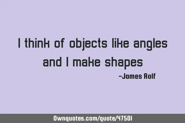 I think of objects like angles, and I make