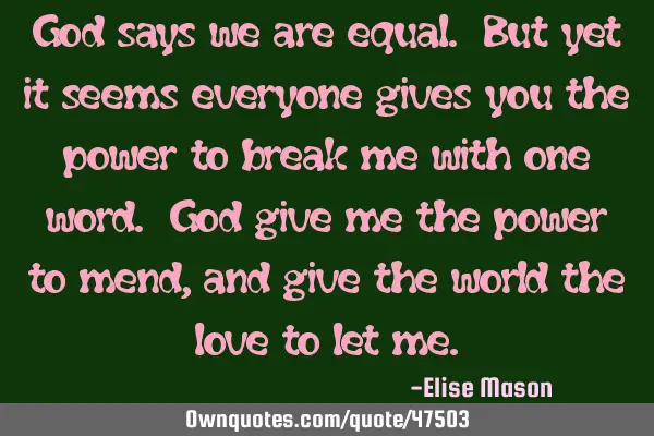 God says we are equal. But yet it seems everyone gives you the power to break me with one word. God