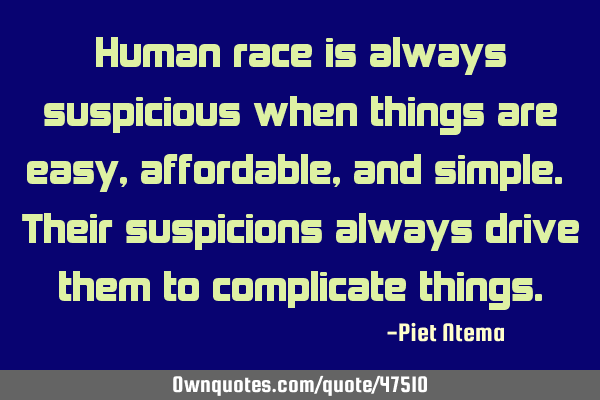Human race is always suspicious when things are easy, affordable, and simple. Their suspicions