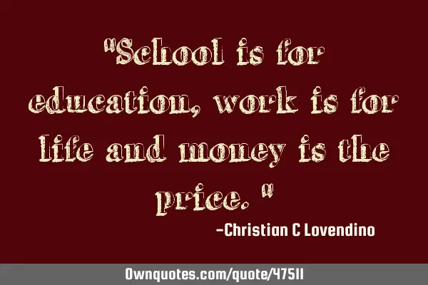 "School is for education,work is for life and money is the price."