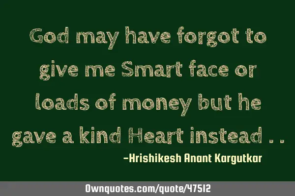 God may have forgot to give me Smart face or loads of money but he gave a kind Heart instead