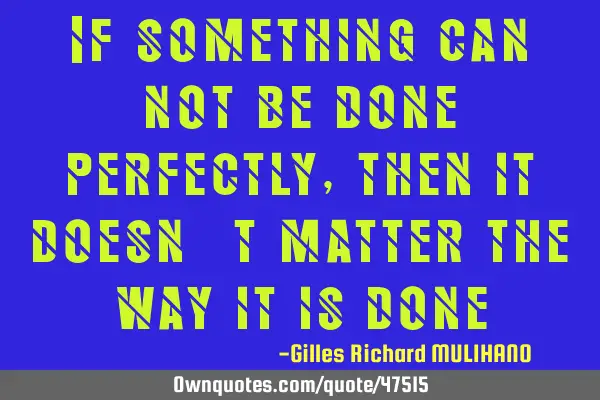 If something can not be done perfectly, then it doesn
