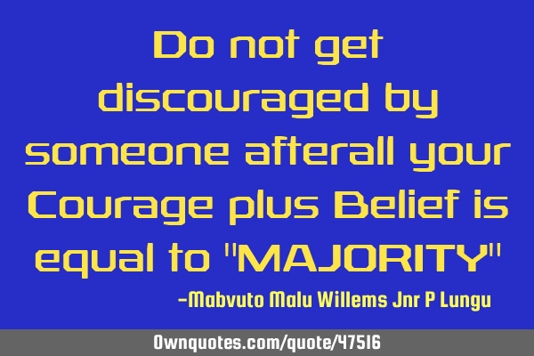 Do not get discouraged by someone afterall your Courage plus Belief is equal to "MAJORITY"