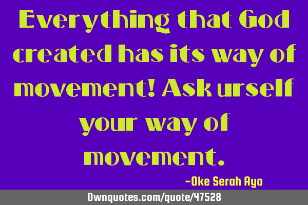 Everything that God created has its way of movement! Ask urself your way of