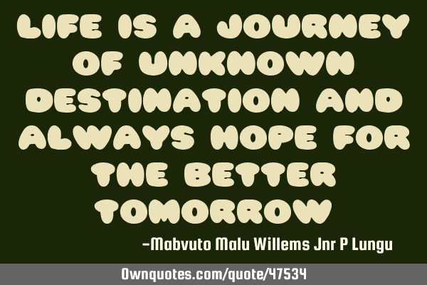 Life is a journey of unknown destination and always hope for the better