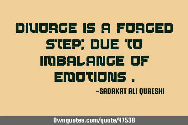 Divorce is a forced step; Due to imbalance of emotions
