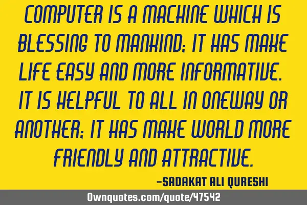 Computer is a machine which is blessing to mankind; It has make life easy and more informative. It