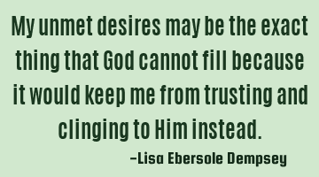 My unmet desires may be the exact thing that God cannot fill because it would keep me from trusting