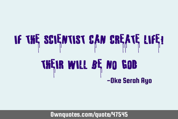 If the scientist can create Life! Their will be no 