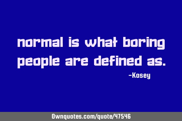 Normal is what boring people are defined