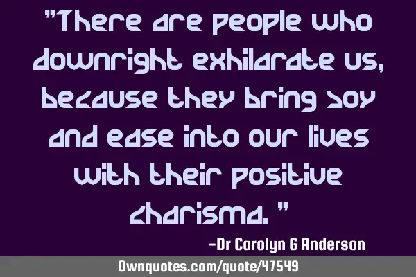 "There are people who downright exhilarate us, because they bring joy and ease into our lives with