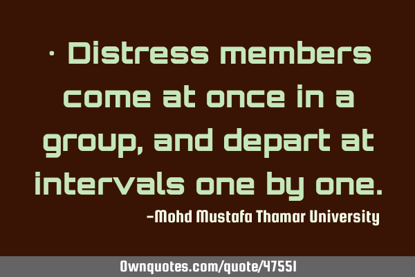 • Distress members come at once in a group, and depart at intervals one by