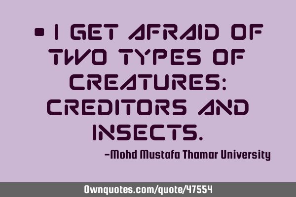 • I get afraid of two types of creatures: creditors and